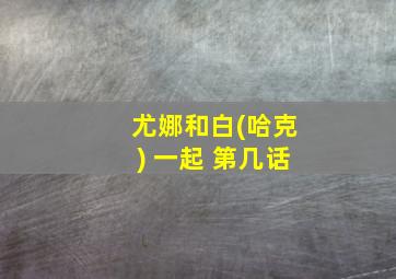 尤娜和白(哈克) 一起 第几话